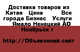 Доставка товаров из Китая › Цена ­ 100 - Все города Бизнес » Услуги   . Ямало-Ненецкий АО,Ноябрьск г.